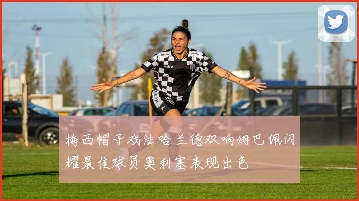 梅西帽子戏法哈兰德双响姆巴佩闪耀最佳球员奥利塞表现出色