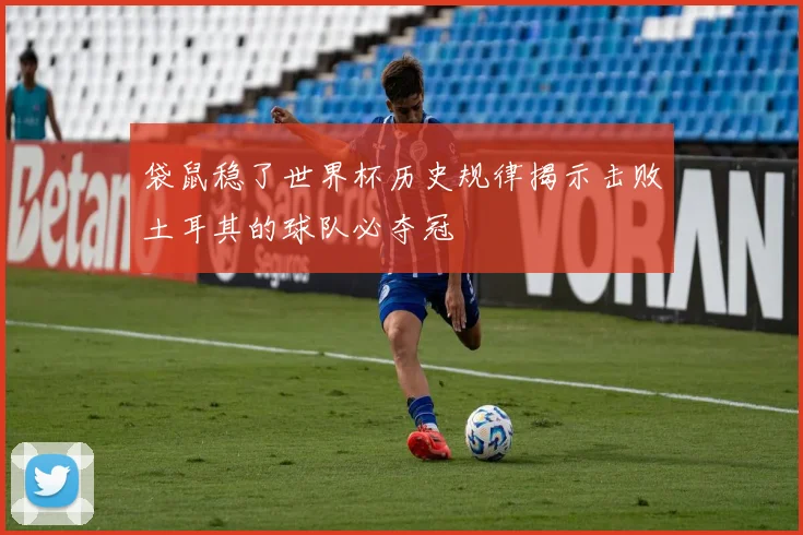 袋鼠稳了世界杯历史规律揭示击败土耳其的球队必夺冠