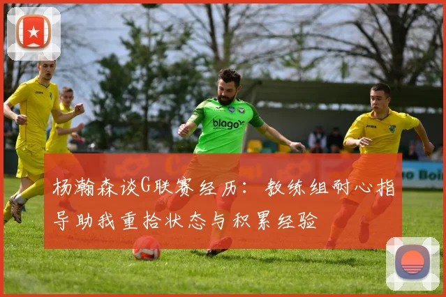 杨瀚森谈G联赛经历：教练组耐心指导助我重拾状态与积累经验