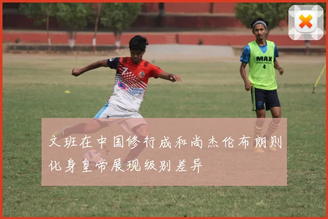 文班在中国修行成和尚杰伦布朗则化身皇帝展现级别差异