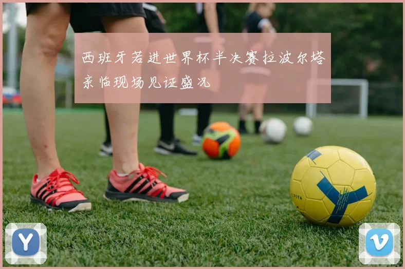 西班牙若进世界杯半决赛拉波尔塔亲临现场见证盛况