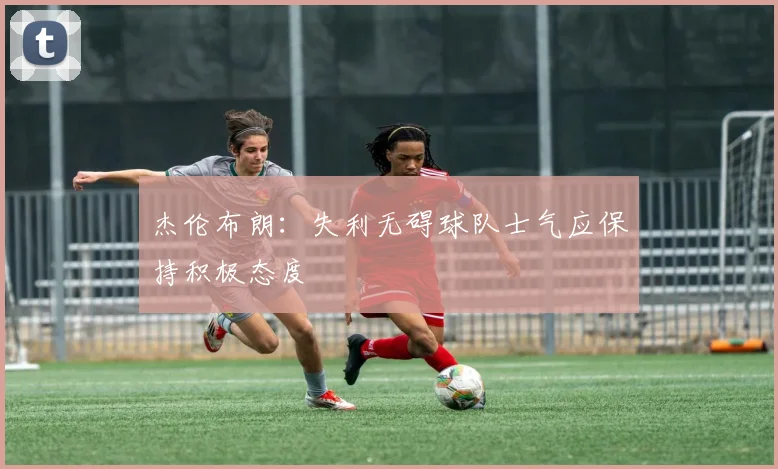 杰伦布朗：失利无碍球队士气应保持积极态度