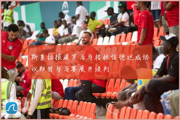 斯基拉报道罗马与格林伍德达成协议即将与马赛展开谈判