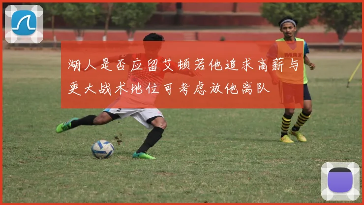湖人是否应留艾顿若他追求高薪与更大战术地位可考虑放他离队