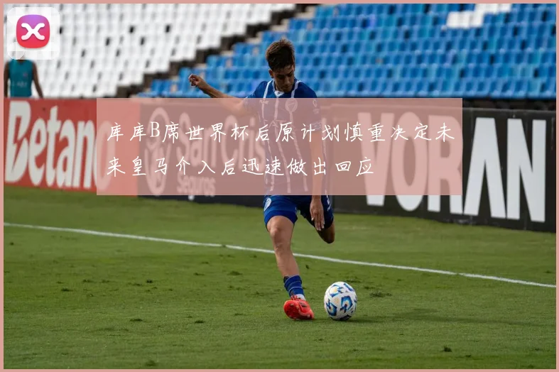库库B席世界杯后原计划慎重决定未来皇马介入后迅速做出回应