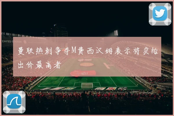曼联热刺争夺M费西汉姆表示将卖给出价最高者