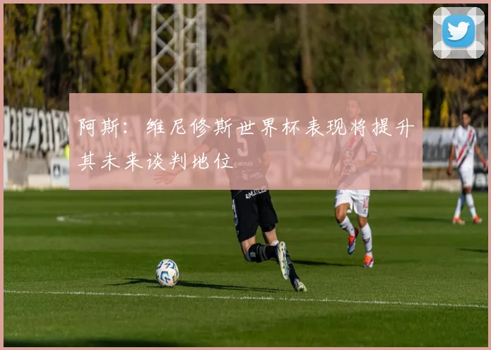 阿斯：维尼修斯世界杯表现将提升其未来谈判地位