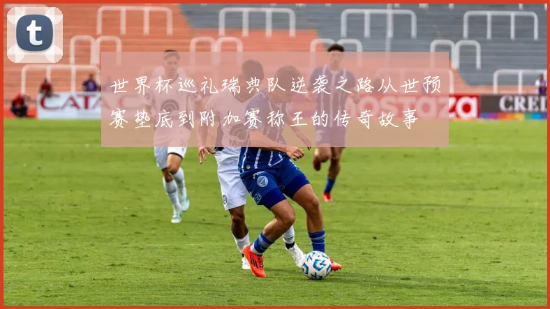 世界杯巡礼瑞典队逆袭之路从世预赛垫底到附加赛称王的传奇故事