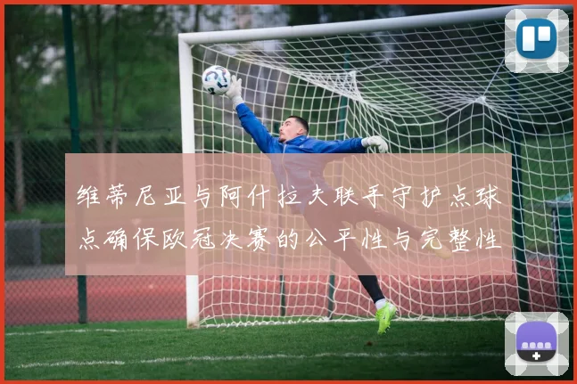 维蒂尼亚与阿什拉夫联手守护点球点确保欧冠决赛的公平性与完整性