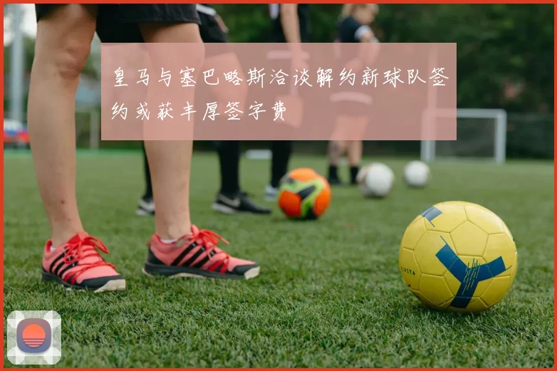 皇马与塞巴略斯洽谈解约新球队签约或获丰厚签字费
