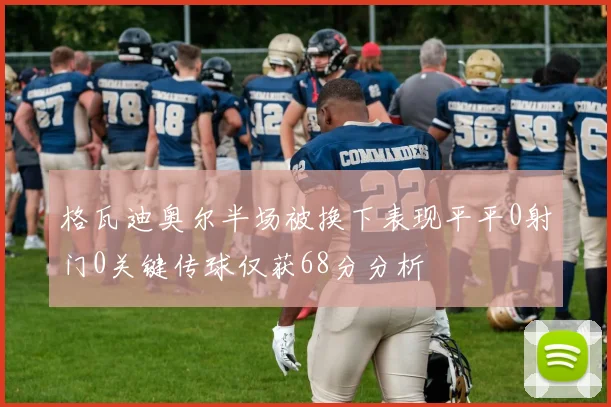 格瓦迪奥尔半场被换下表现平平0射门0关键传球仅获68分分析