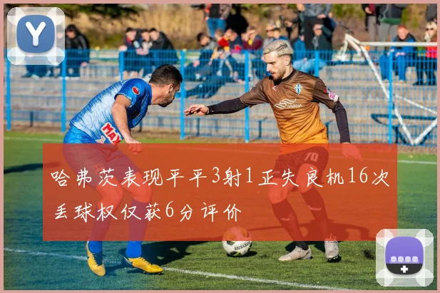 哈弗茨表现平平3射1正失良机16次丢球权仅获6分评价