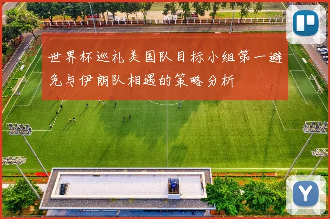 世界杯巡礼美国队目标小组第一避免与伊朗队相遇的策略分析